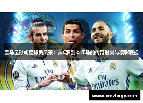 皇马足球明星球员风采：从C罗到本泽马的传奇时刻与精彩表现