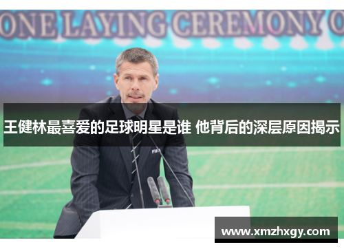 王健林最喜爱的足球明星是谁 他背后的深层原因揭示 王健林最喜爱的足球明星是谁 他背后的深层原因揭示