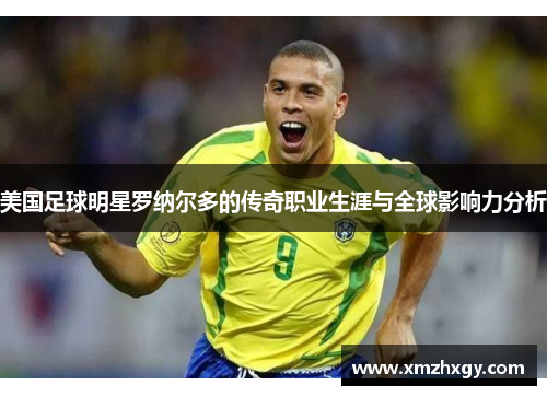 美国足球明星罗纳尔多的传奇职业生涯与全球影响力分析