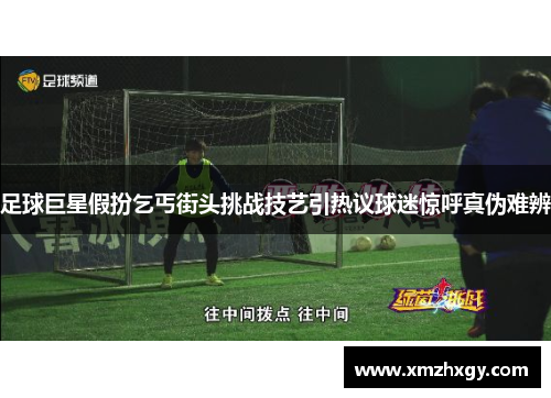 足球巨星假扮乞丐街头挑战技艺引热议球迷惊呼真伪难辨