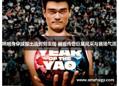 姚明身穿球服出战时刻重现 展现传奇巨星风采与赛场气质