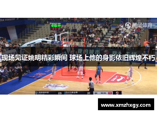 现场见证姚明精彩瞬间 球场上他的身影依旧辉煌不朽