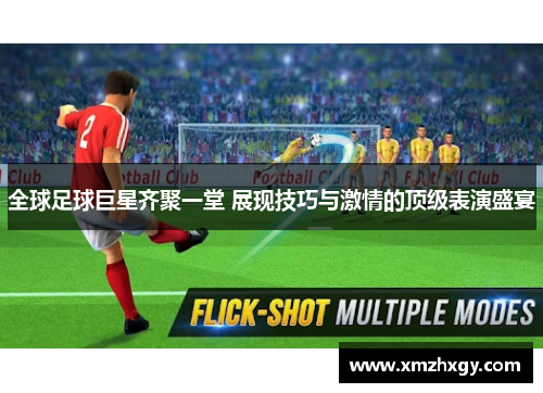 全球足球巨星齐聚一堂 展现技巧与激情的顶级表演盛宴