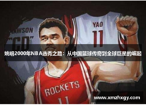 姚明2000年NBA选秀之路:从中国篮球传奇到全球巨星的崛起 姚明2000年NBA选秀之路:从中国篮球传奇到全球巨星的崛起