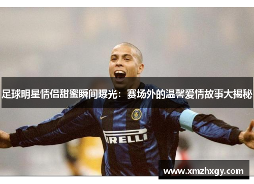 足球明星情侣甜蜜瞬间曝光:赛场外的温馨爱情故事大揭秘 足球明星情侣甜蜜瞬间曝光:赛场外的温馨爱情故事大揭秘