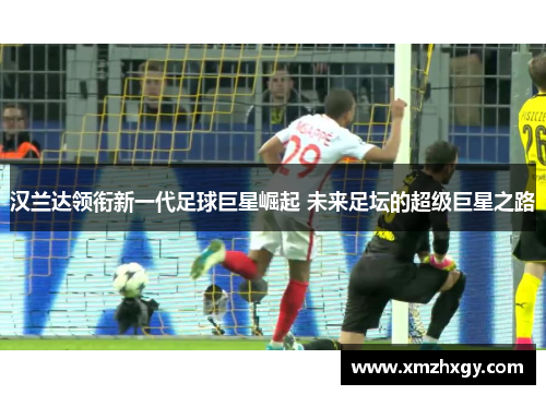 汉兰达领衔新一代足球巨星崛起 未来足坛的超级巨星之路