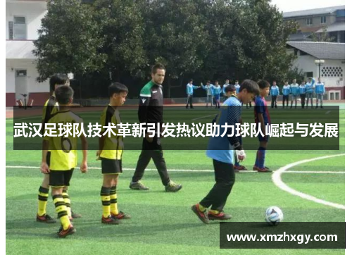 武汉足球队技术革新引发热议助力球队崛起与发展