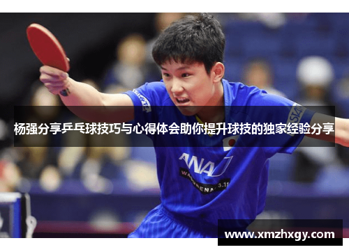杨强分享乒乓球技巧与心得体会助你提升球技的独家经验分享