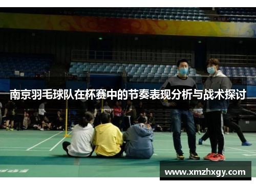 南京羽毛球队在杯赛中的节奏表现分析与战术探讨