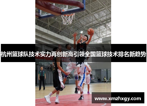 杭州篮球队技术实力再创新高引领全国篮球技术排名新趋势