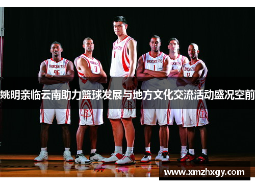 姚明亲临云南助力篮球发展与地方文化交流活动盛况空前