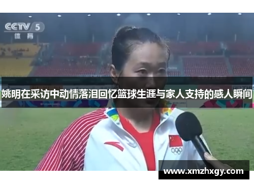 姚明在采访中动情落泪回忆篮球生涯与家人支持的感人瞬间