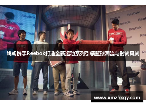 姚明携手Reebok打造全新运动系列引领篮球潮流与时尚风尚