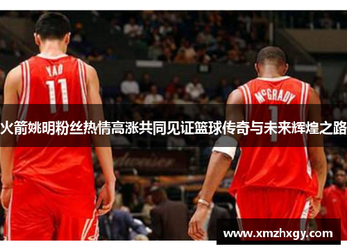 火箭姚明粉丝热情高涨共同见证篮球传奇与未来辉煌之路