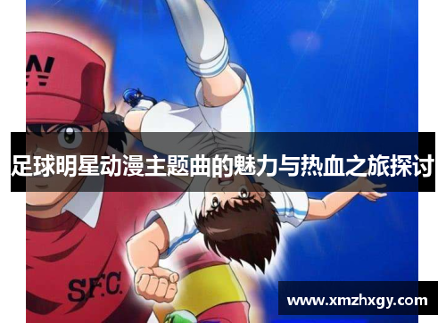 足球明星动漫主题曲的魅力与热血之旅探讨
