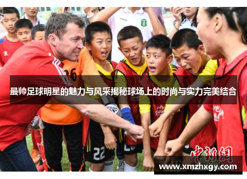 最帅足球明星的魅力与风采揭秘球场上的时尚与实力完美结合