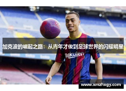 加克波的崛起之路：从青年才俊到足球世界的闪耀明星