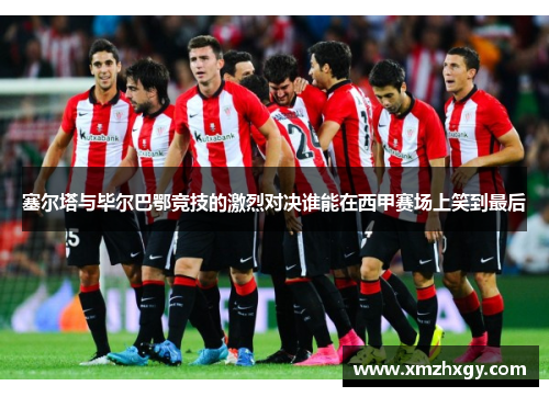 塞尔塔与毕尔巴鄂竞技的激烈对决谁能在西甲赛场上笑到最后