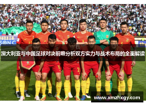 澳大利亚与中国足球对决前瞻分析双方实力与战术布局的全面解读