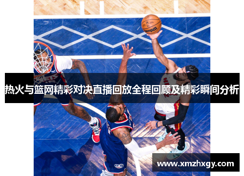 热火与篮网精彩对决直播回放全程回顾及精彩瞬间分析